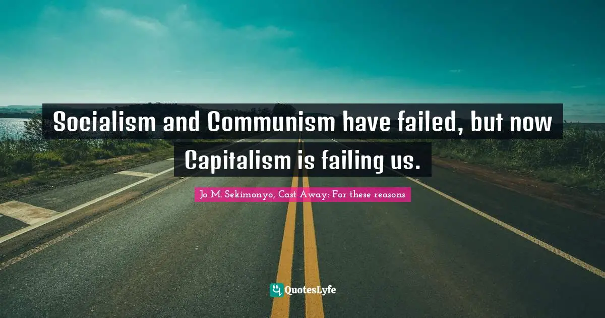 Socialism and Communism have failed, but now Capitalism is failing us.