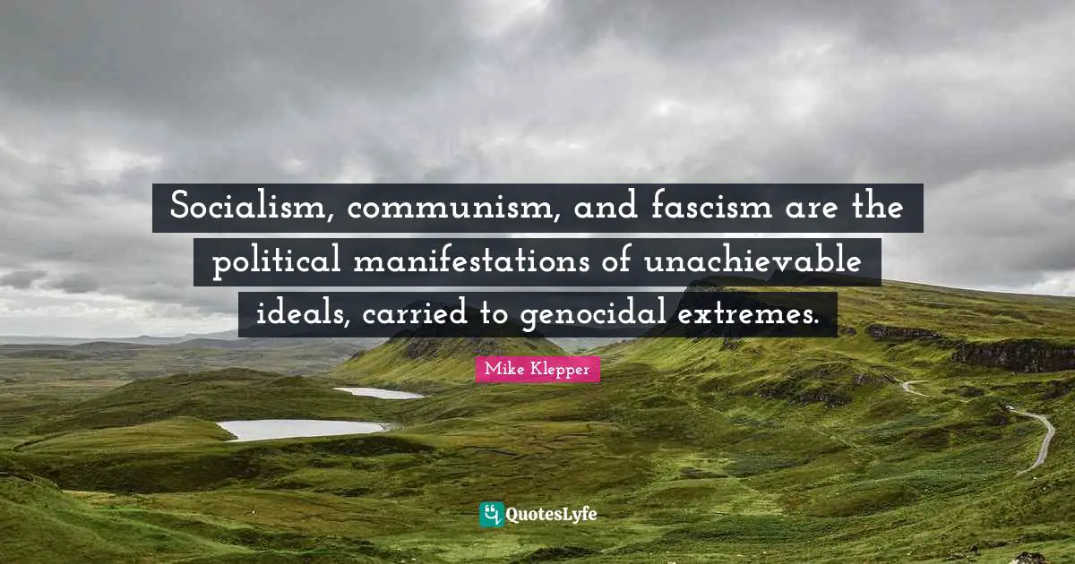 Socialism, communism, and fascism are the political manifestations of unachievable ideals, carried to genocidal extremes.