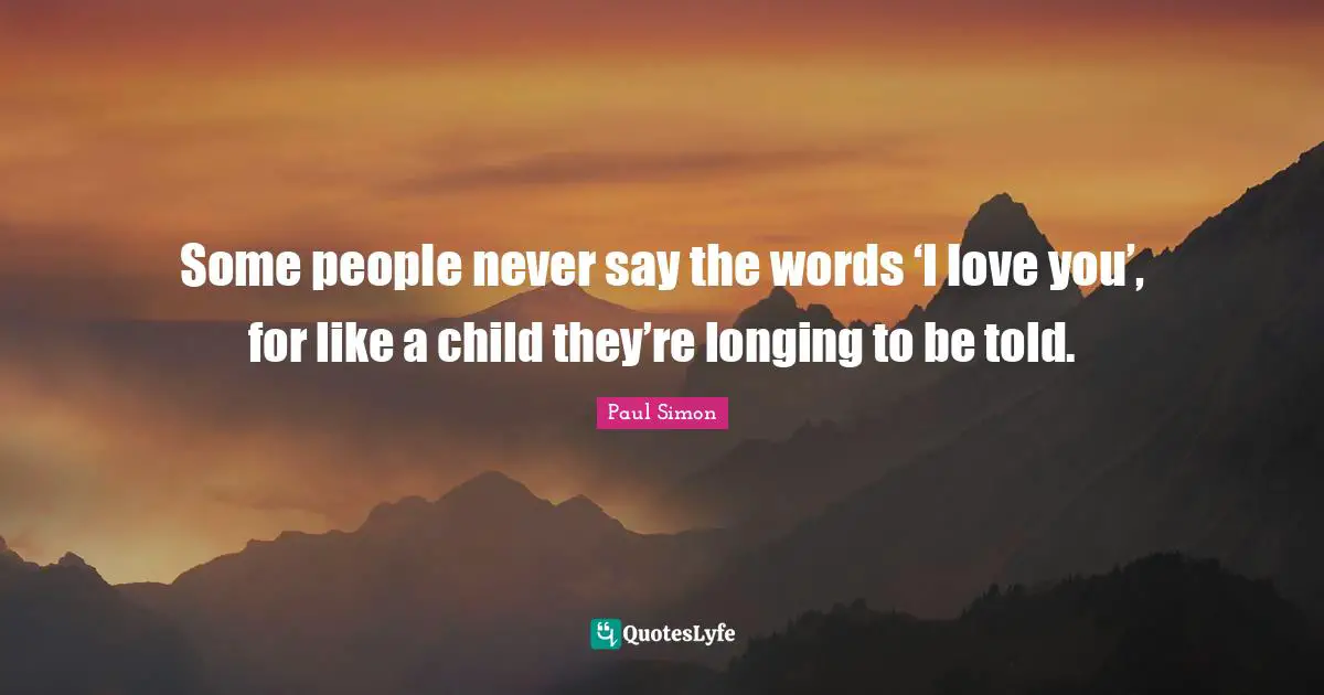 Some people never say the words ‘I love you’, for like a child they’re longing to be told.