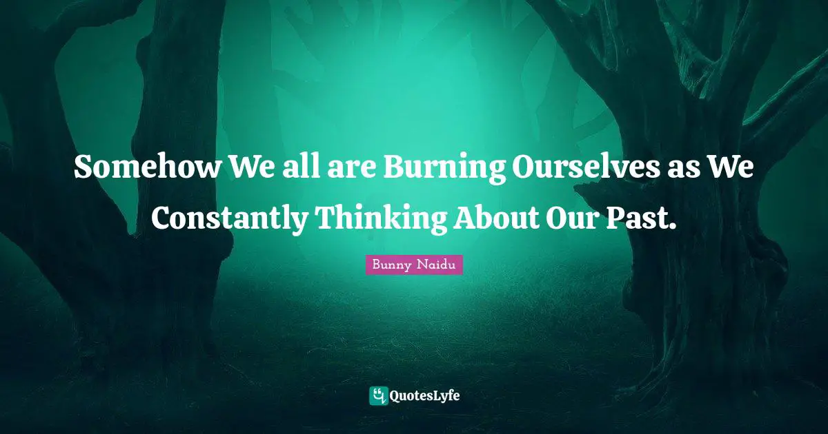 Somehow We all are Burning Ourselves as We Constantly Thinking About Our Past.