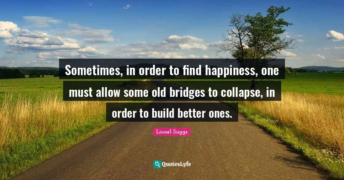 Sometimes, in order to find happiness, one must allow some old bridges to collapse, in order to build better ones.