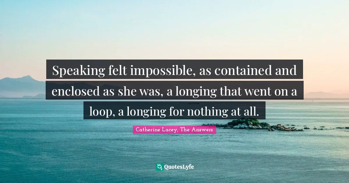 Speaking felt impossible, as contained and enclosed as she was, a longing that went on a loop, a longing for nothing at all.