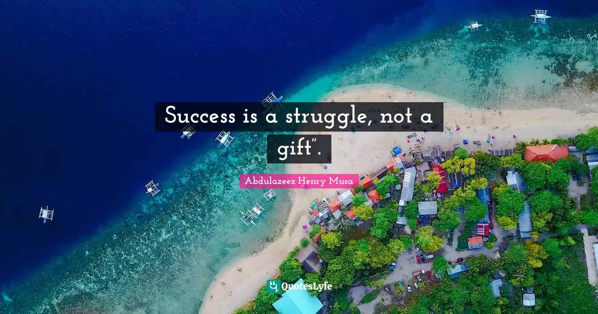 Success is a struggle, not a gift”.