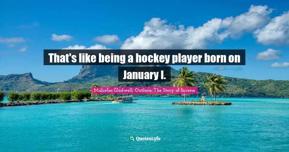 Malcolm Gladwell, Outliers: The Story Of Success Quotes: "That's like being a hockey player born on January I."