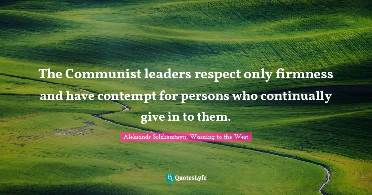 The Communist leaders respect only firmness and have contempt for persons who continually give in to them.