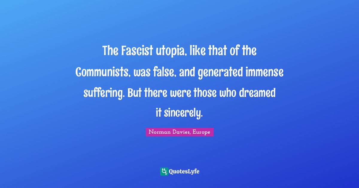 The Fascist utopia, like that of the Communists, was false, and generated immense suffering. But there were those who dreamed it sincerely.