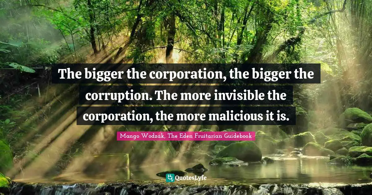 The bigger the corporation, the bigger the corruption. The more invisible the corporation, the more malicious it is.
