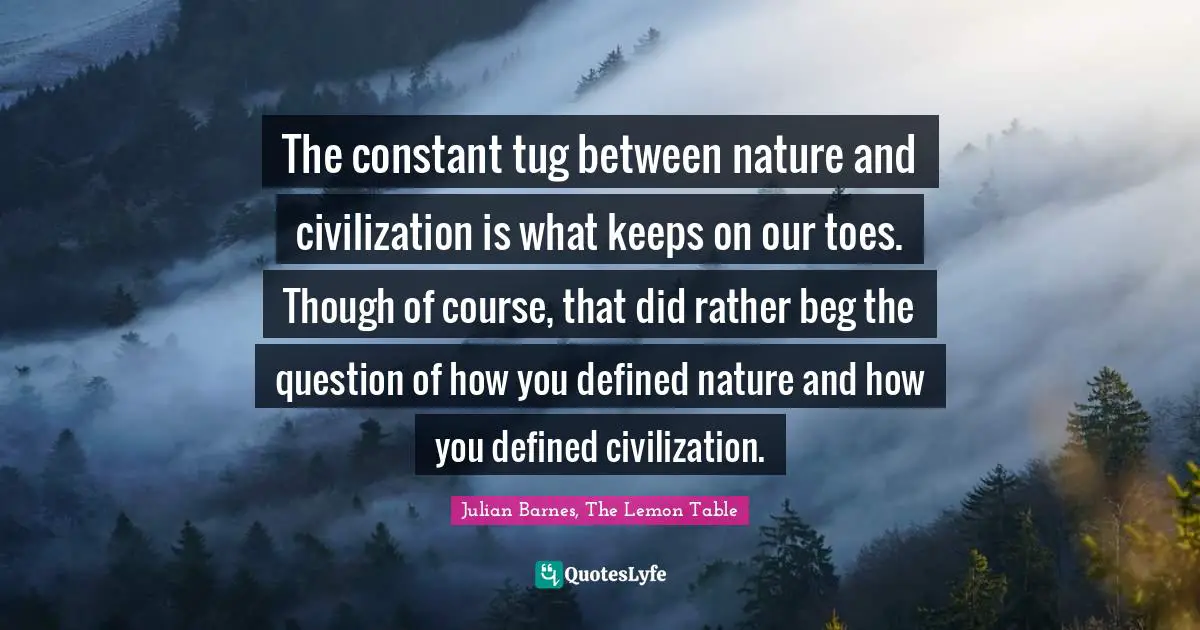 The constant tug between nature and civilization is what keeps on our toes. Though of course, that did rather beg the question of how you defined nature and how you defined civilization.