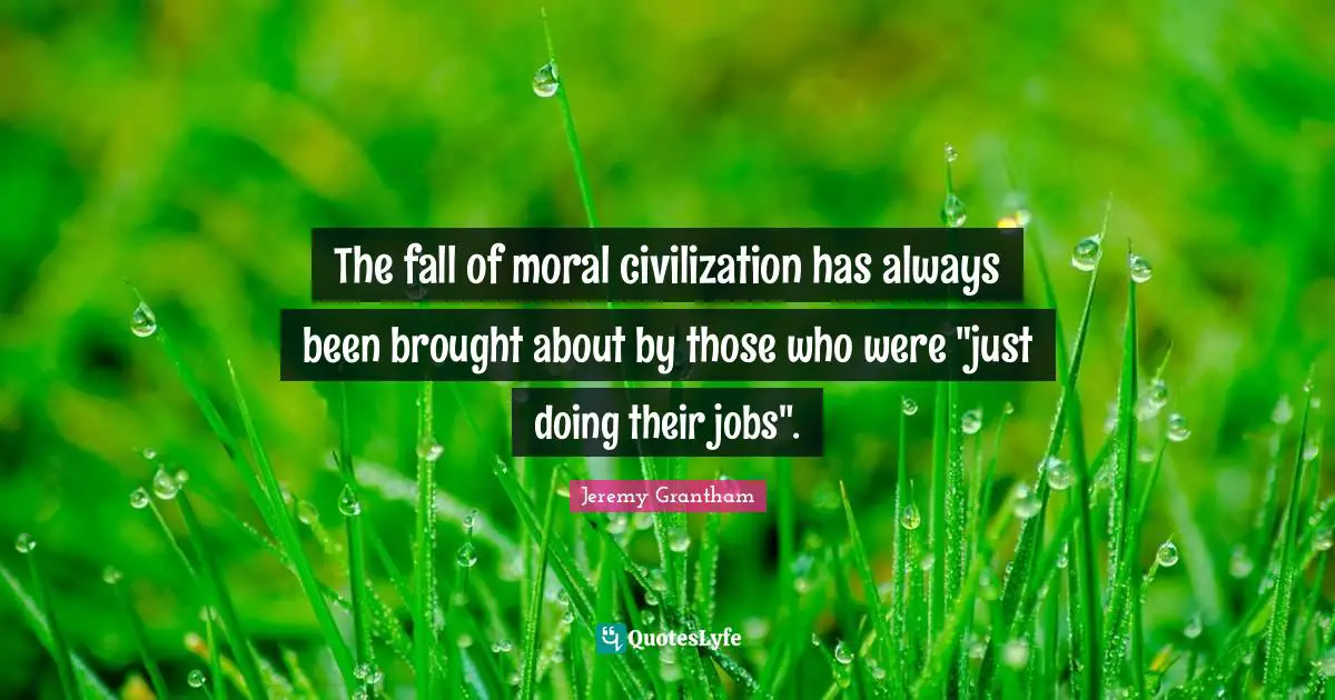 The fall of moral civilization has always been brought about by those who were "just doing their jobs".