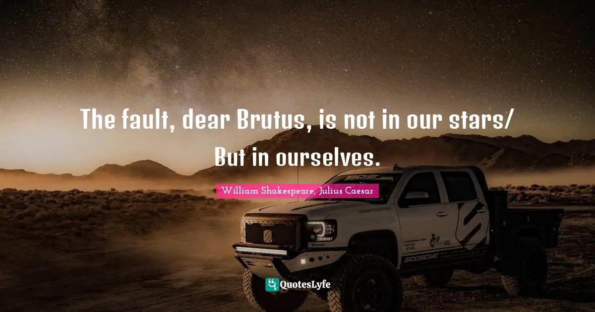 William Quotes: "The fault, dear Brutus, is not in our stars/ But in ourselves."