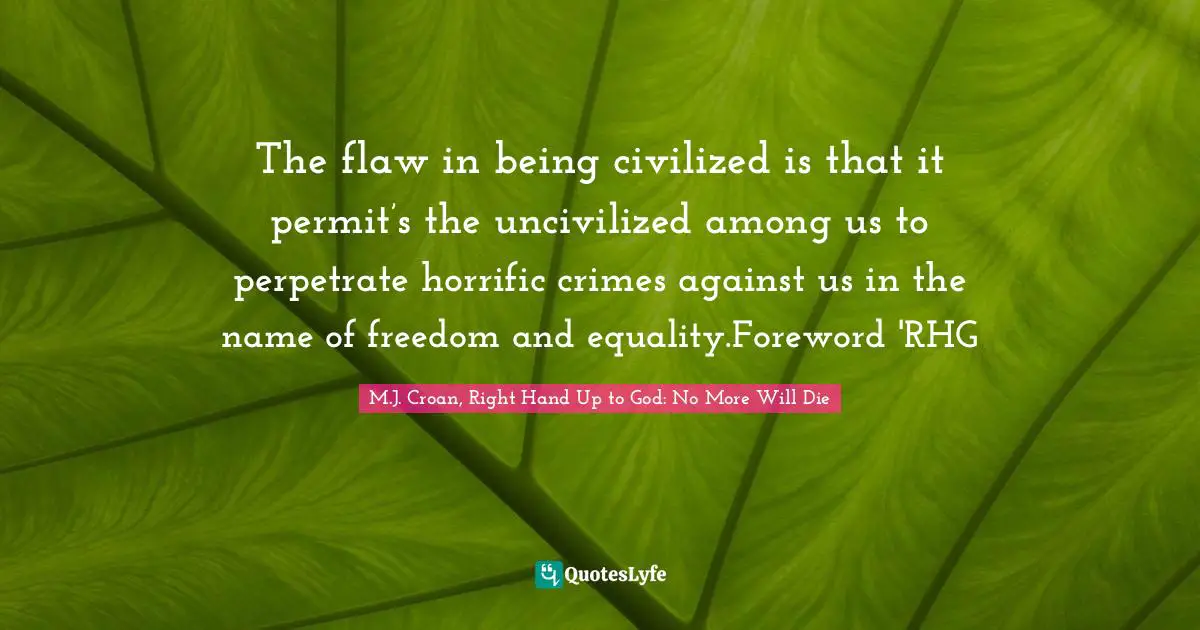 The flaw in being civilized is that it permit’s the uncivilized among us to perpetrate horrific crimes against us in the name of freedom and equality.Foreword 'RHG