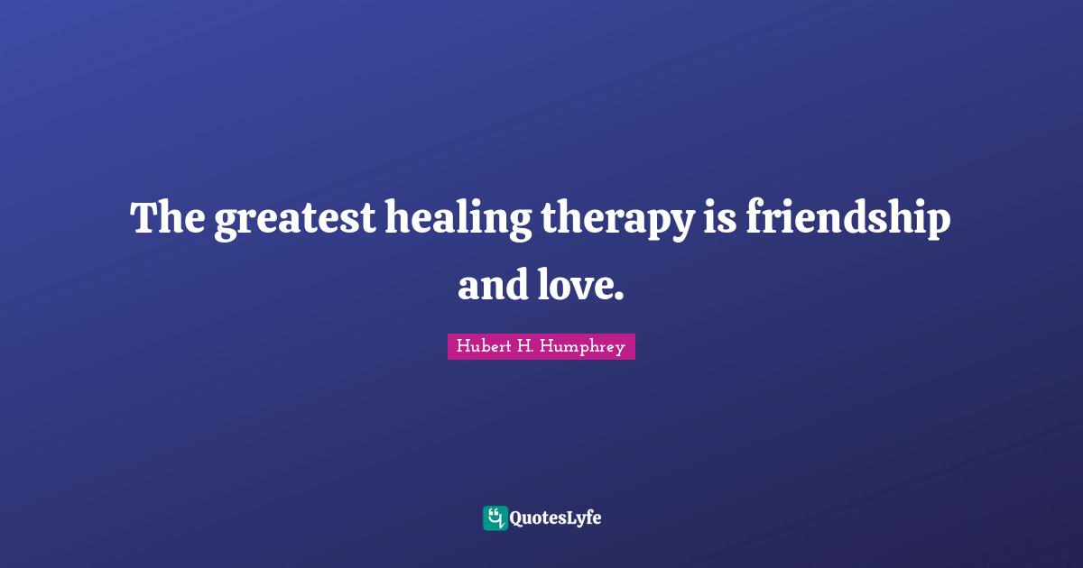 The greatest healing therapy is friendship and love.