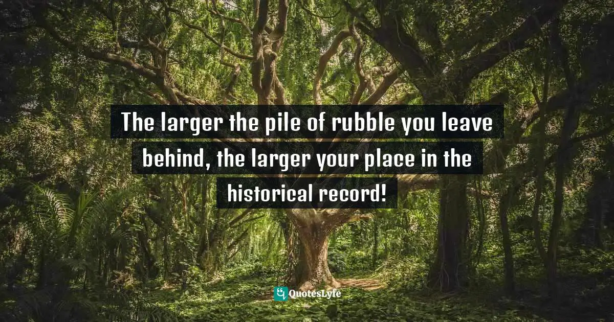 James C. Scott, The Art Of Not Being Governed: An Anarchist History Of Upland Southeast Asia Quotes: "The larger the pile of rubble you leave behind, the larger your place in the historical record!"