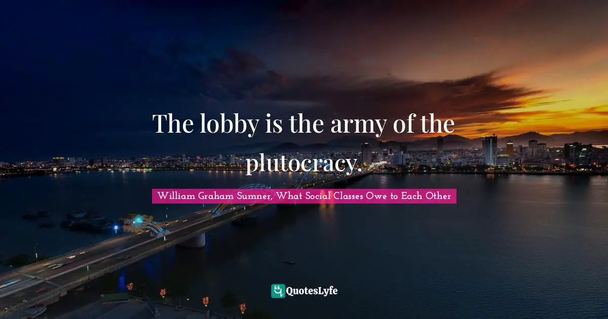 The lobby is the army of the plutocracy.