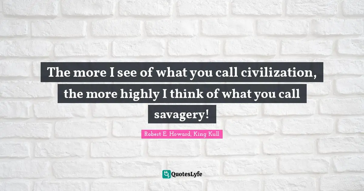 The more I see of what you call civilization, the more highly I think of what you call savagery!