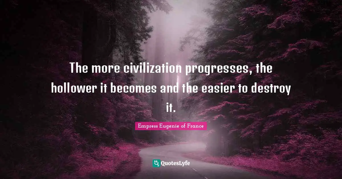 The more civilization progresses, the hollower it becomes and the easier to destroy it.