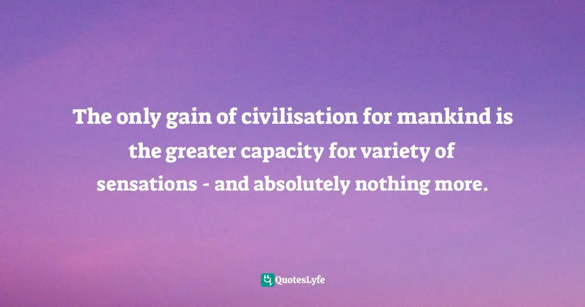 Notes From The Underground Quotes: "The only gain of civilisation for mankind is the greater capacity for variety of sensations - and absolutely nothing more."
