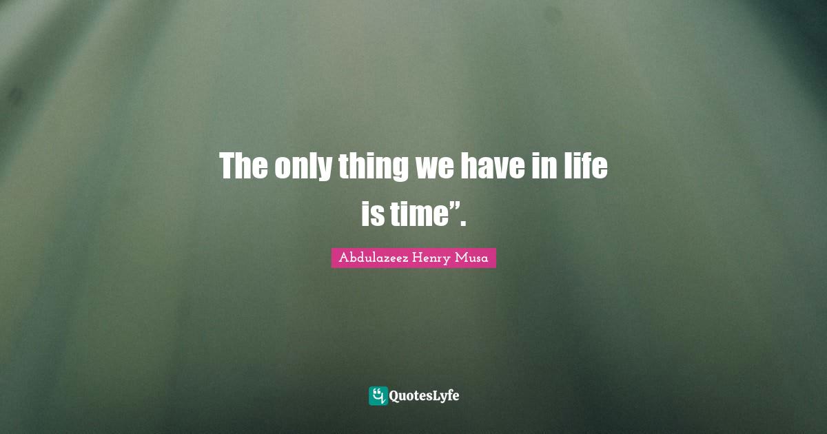 The only thing we have in life is time”.