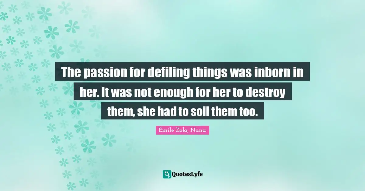 The passion for defiling things was inborn in her. It was not enough for her to destroy them, she had to soil them too.