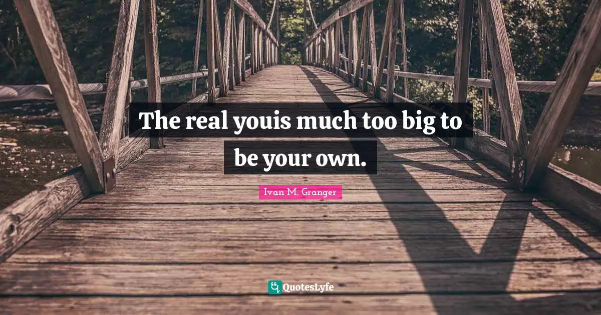 The real youis much too big to be your own.