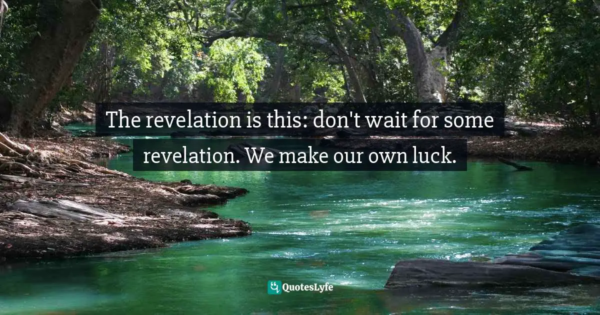The revelation is this: don't wait for some revelation. We make our own luck.