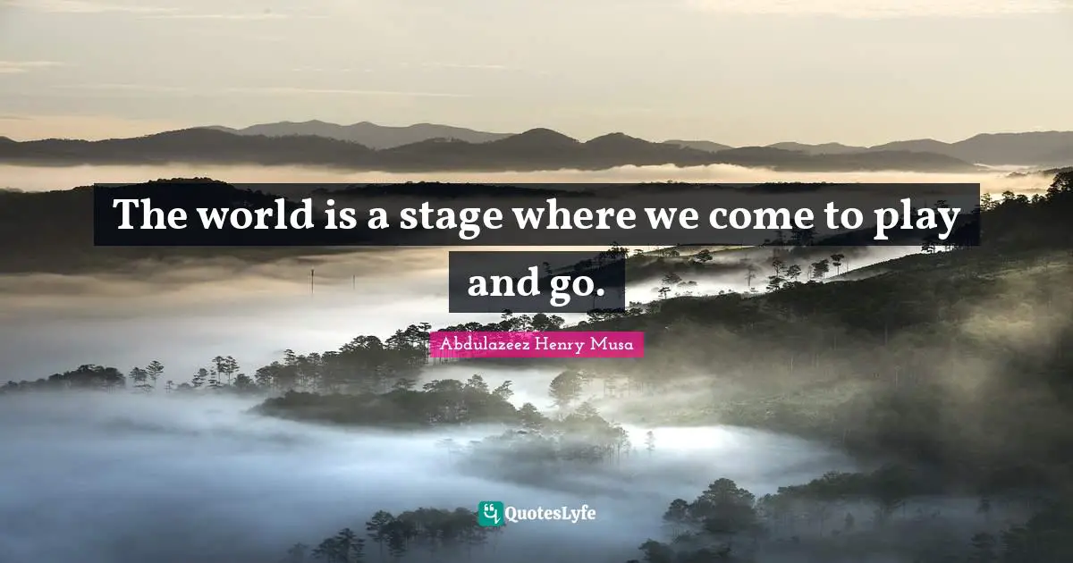 The world is a stage where we come to play and go.