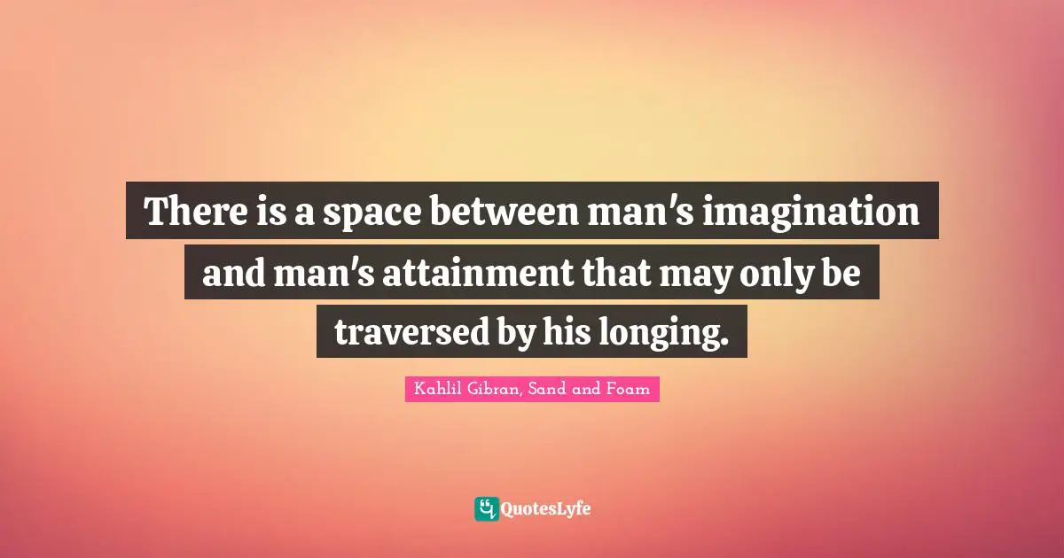 There is a space between man's imagination and man's attainment that may only be traversed by his longing.