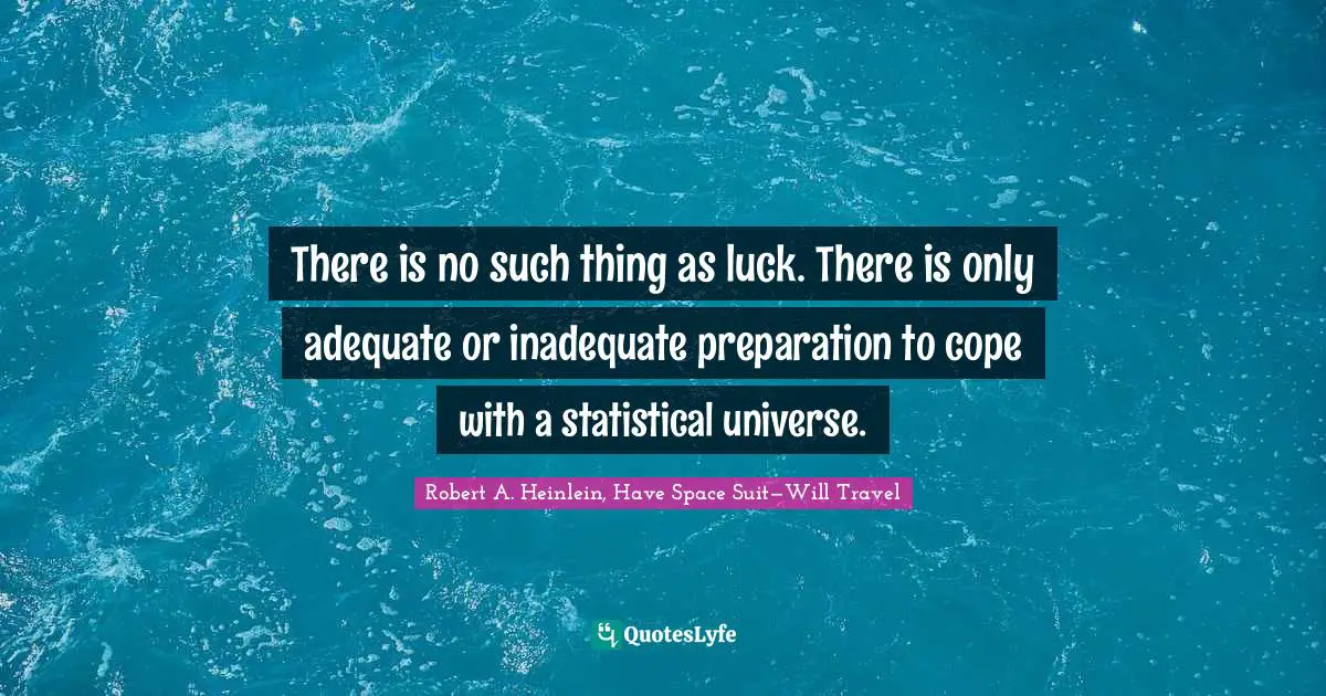 Robert A. Heinlein, Have Space Suit—Will Travel Quotes: There is no such thing as luck. There is only adequate or inadequate preparation to cope with a statistical universe.