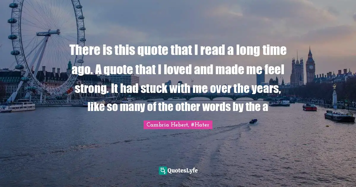 There is this quote that I read a long time ago. A quote that I loved and made me feel strong. It had stuck with me over the years, like so many of the other words by the a