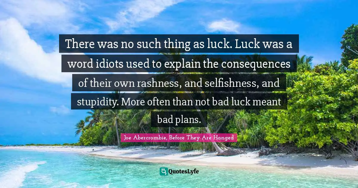 There was no such thing as luck. Luck was a word idiots used to explain the consequences of their own rashness, and selfishness, and stupidity. More often than not bad luck meant bad plans.
