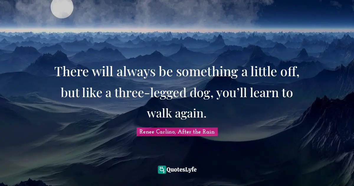 There will always be something a little off, but like a three-legged dog, you’ll learn to walk again.