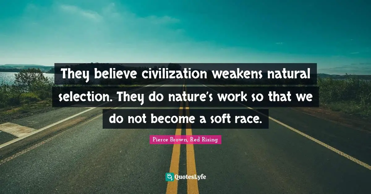 They believe civilization weakens natural selection. They do nature’s work so that we do not become a soft race.