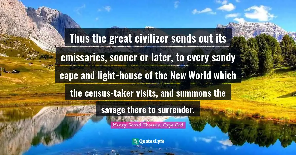 Thus the great civilizer sends out its emissaries, sooner or later, to every sandy cape and light-house of the New World which the census-taker visits, and summons the savage there to surrender.