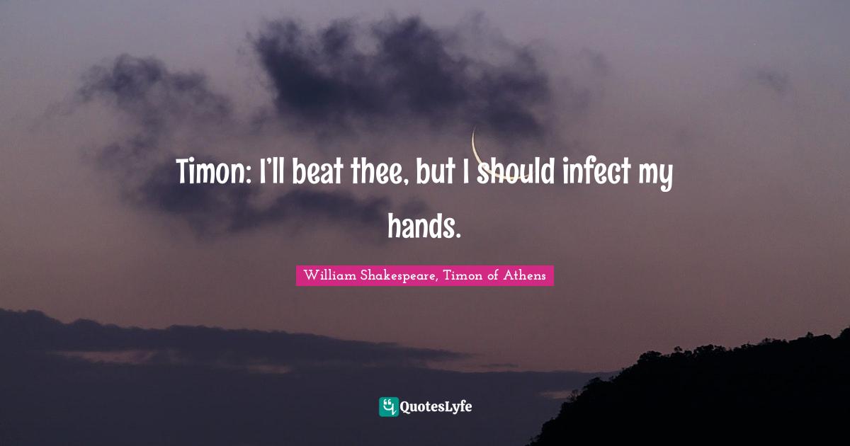 Timon: I’ll beat thee, but I should infect my hands.
