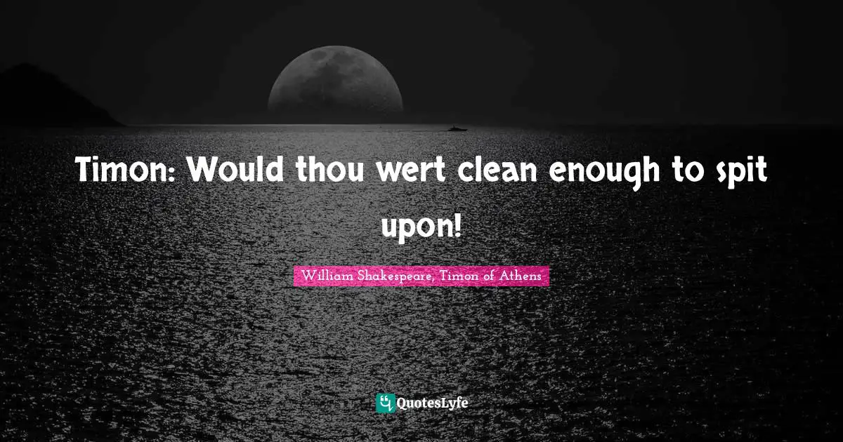 Timon: Would thou wert clean enough to spit upon!
