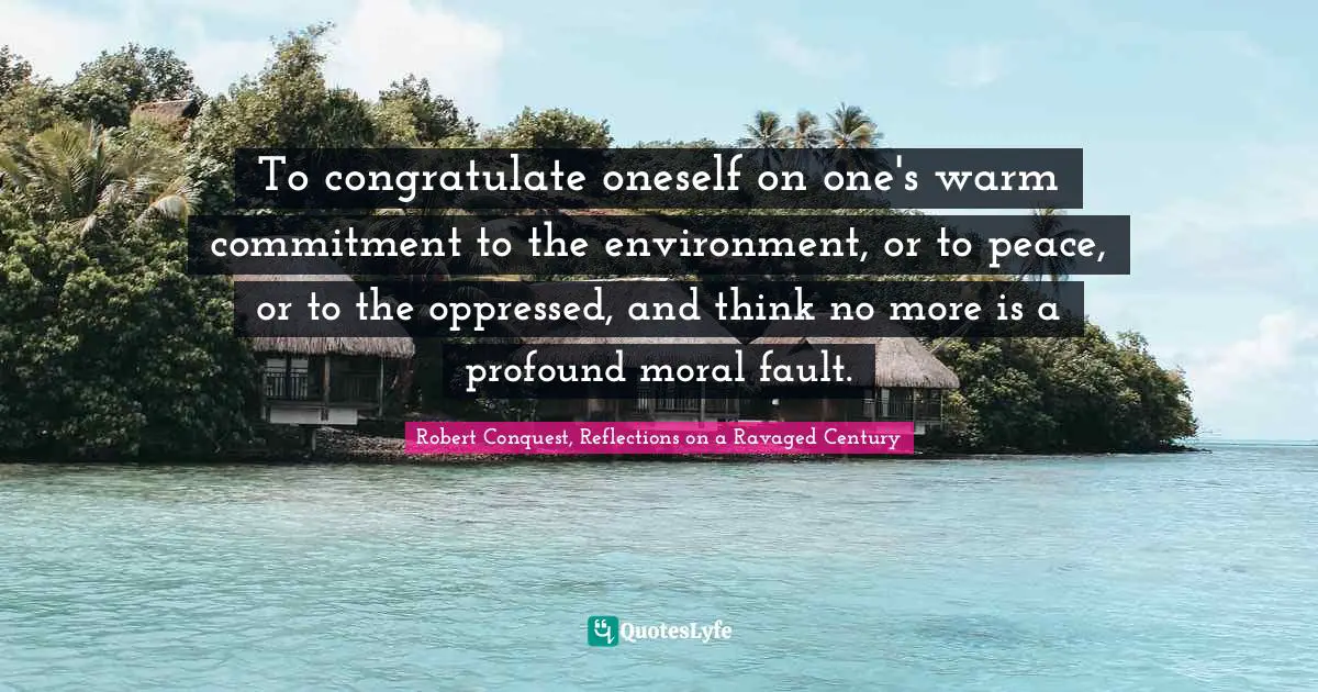 To congratulate oneself on one's warm commitment to the environment, or to peace, or to the oppressed, and think no more is a profound moral fault.