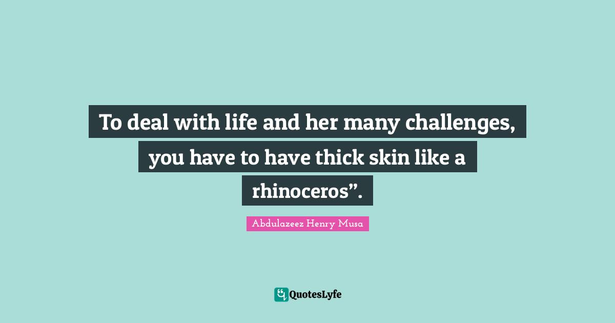 Reality Of Life Quotes: "To deal with life and her many challenges, you have to have thick skin like a rhinoceros”."