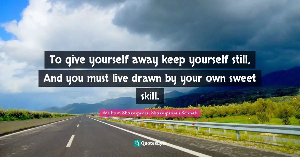 Sonnet Quotes: "To give yourself away keep yourself still, And you must live drawn by your own sweet skill."