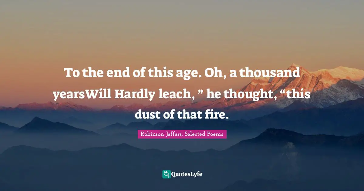 To the end of this age. Oh, a thousand yearsWill Hardly leach, ” he thought, “this dust of that fire.