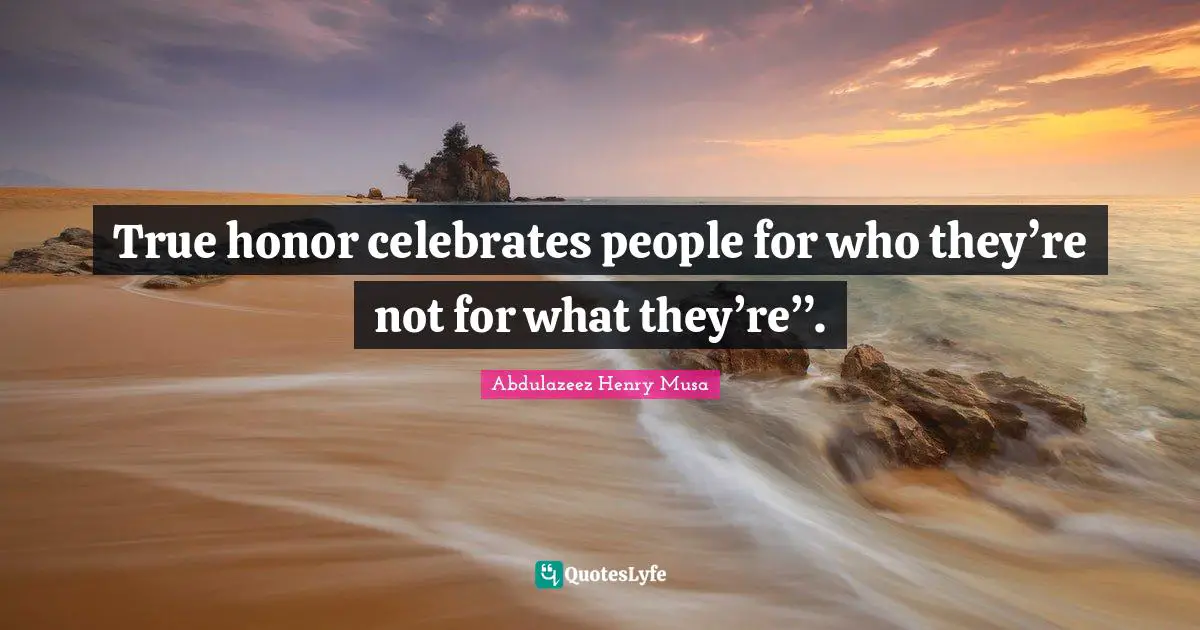 True honor celebrates people for who they’re not for what they’re”.