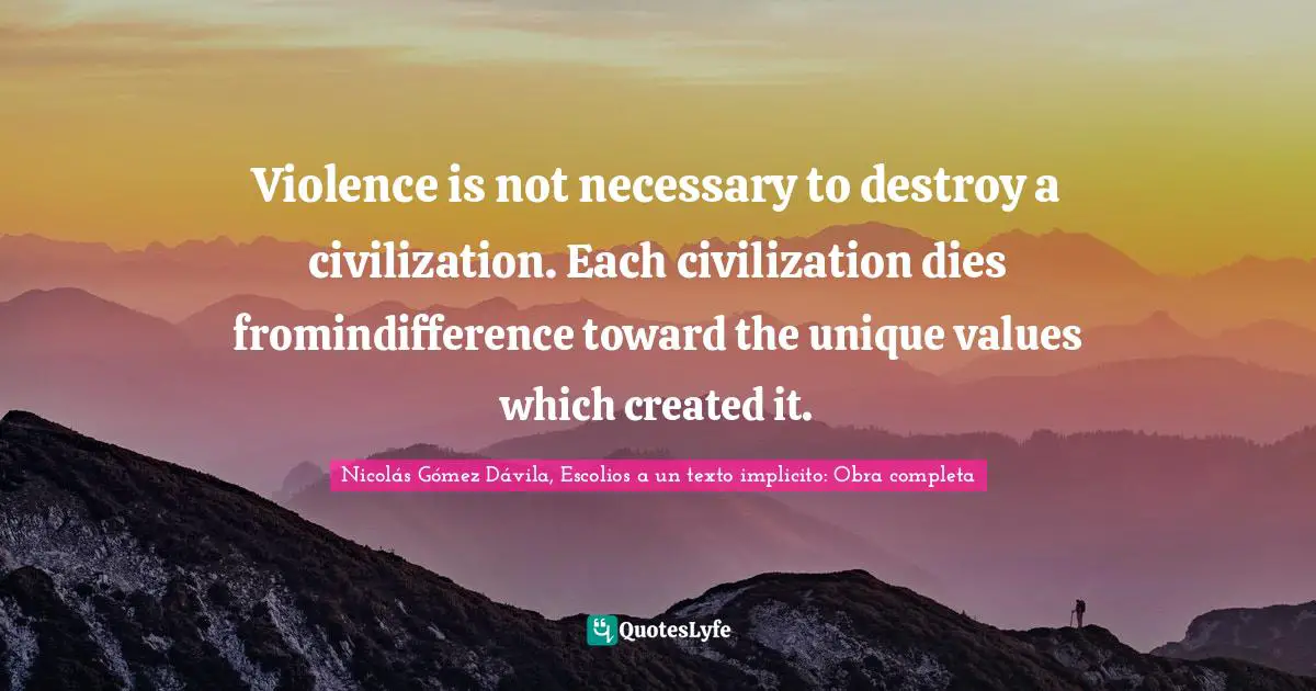Violence is not necessary to destroy a civilization. Each civilization dies fromindifference toward the unique values which created it.