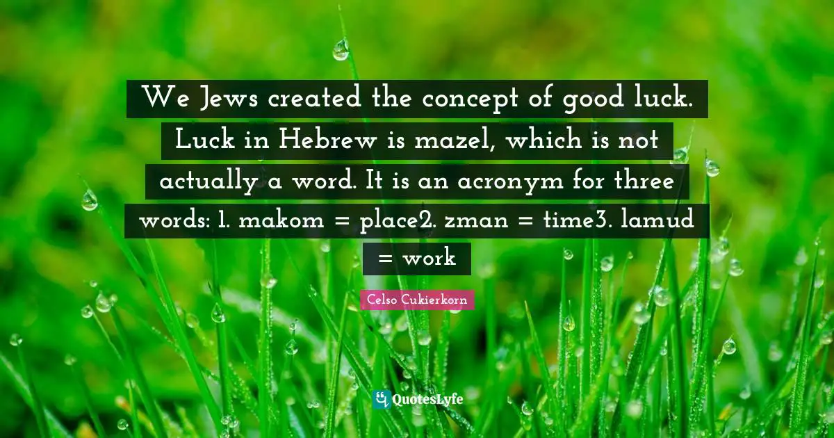 We Jews created the concept of good luck. Luck in Hebrew is mazel, which is not actually a word. It is an acronym for three words: 1. makom = place2. zman = time3. lamud = work