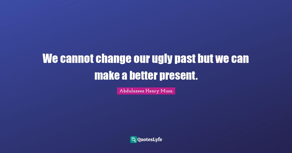 We cannot change our ugly past but we can make a better present.