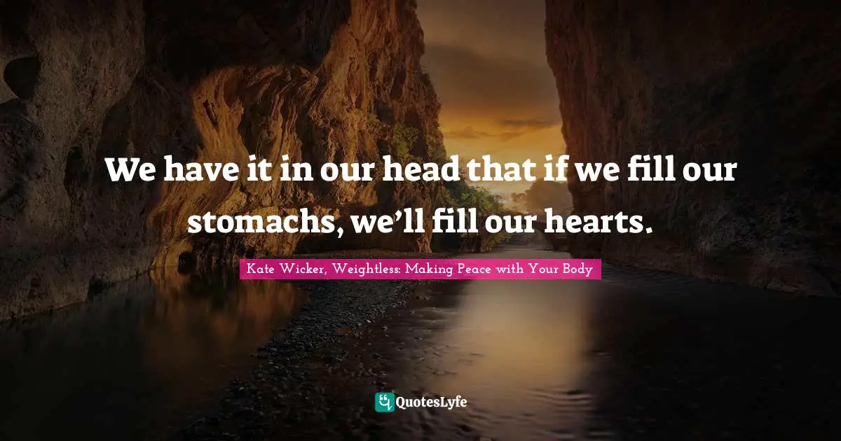 We have it in our head that if we fill our stomachs, we’ll fill our hearts.
