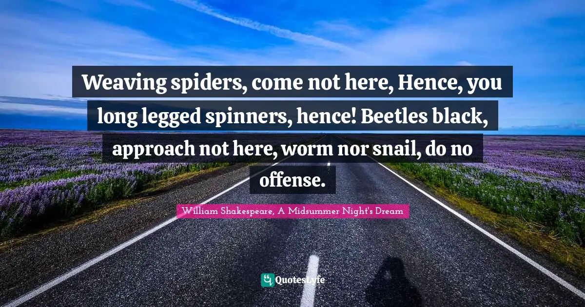 Weaving spiders, come not here, Hence, you long legged spinners, hence! Beetles black, approach not here, worm nor snail, do no offense.