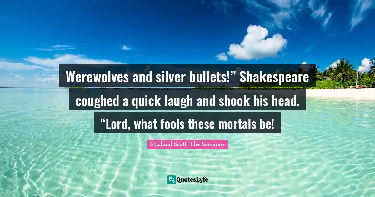 Quoting Quotes: "Werewolves and silver bullets!” Shakespeare coughed a quick laugh and shook his head. “Lord, what fools these mortals be!"