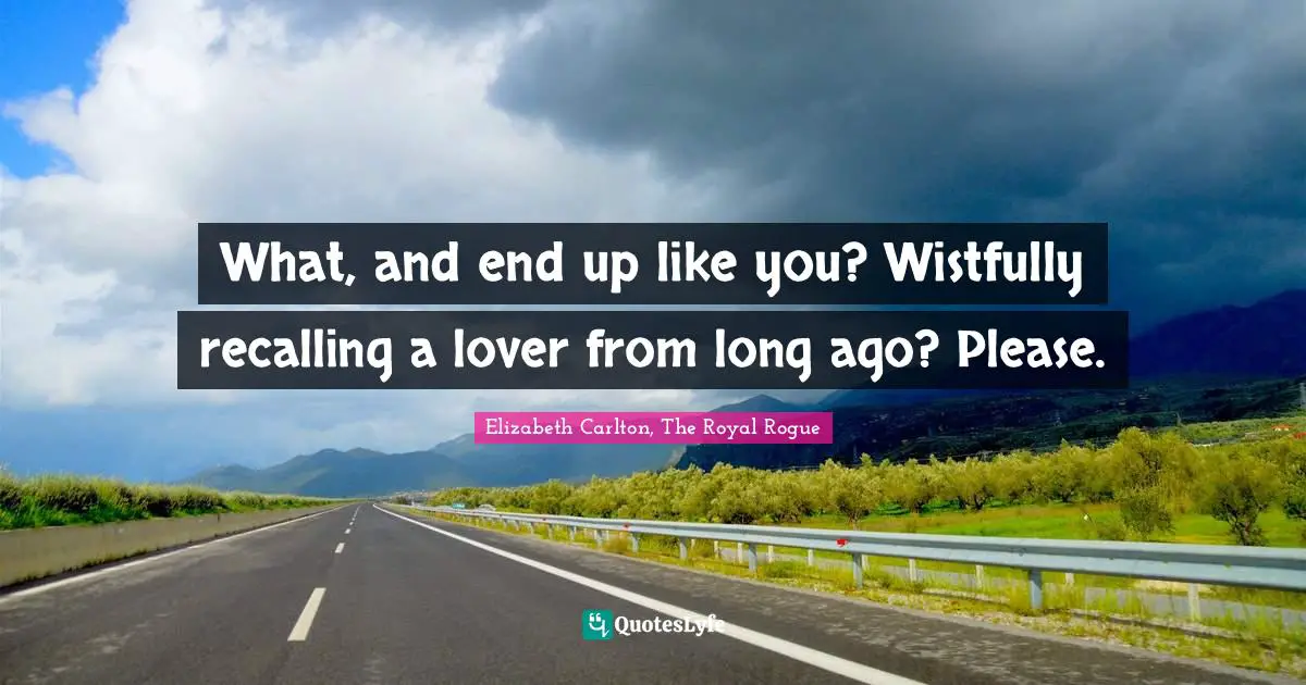 What, and end up like you? Wistfully recalling a lover from long ago? Please.