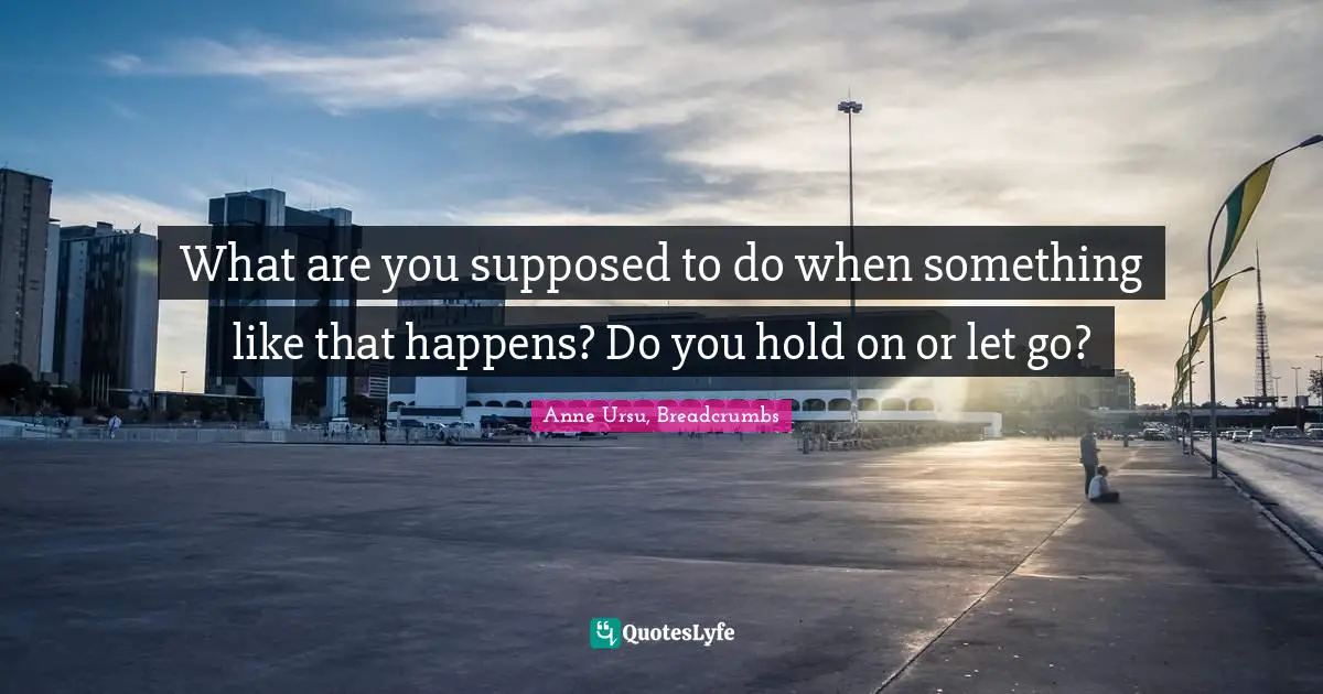 What are you supposed to do when something like that happens? Do you hold on or let go?