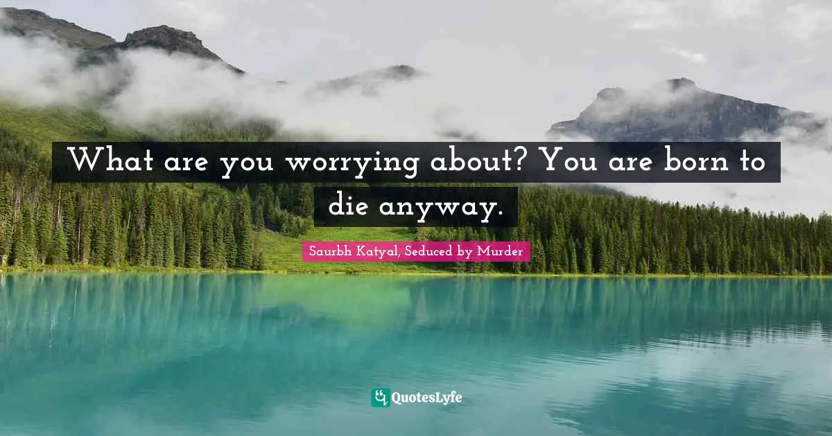 What are you worrying about? You are born to die anyway.