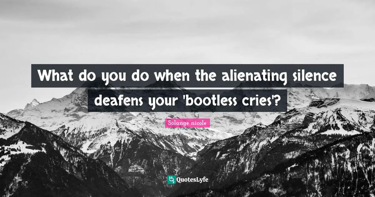 Solange Nicole Quotes: "What do you do when the alienating silence deafens your 'bootless cries'?"